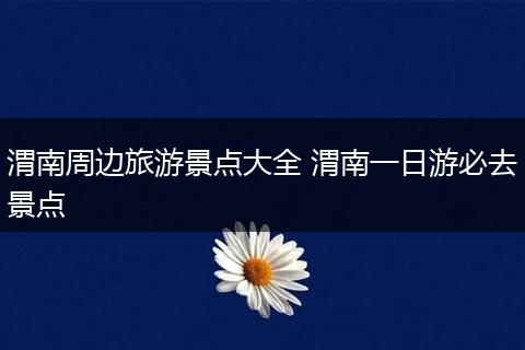 渭南周边旅游景点大全 渭南一日游必去景点