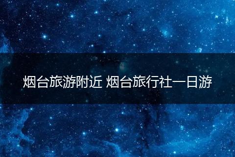 烟台旅游附近 烟台旅行社一日游