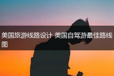 美国旅游线路设计 美国自驾游最佳路线图