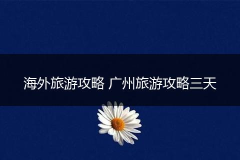 海外旅游攻略 广州旅游攻略三天