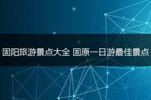 固阳旅游景点大全 固原一日游最佳景点