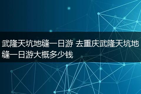 武隆天坑地缝一日游 去重庆武隆天坑地缝一日游大概多少钱