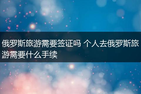 俄罗斯旅游需要签证吗 个人去俄罗斯旅游需要什么手续