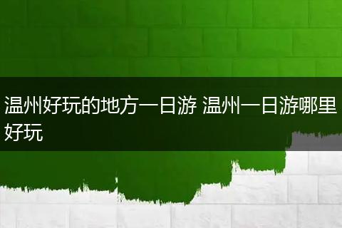 温州好玩的地方一日游 温州一日游哪里好玩