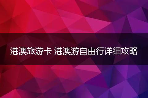 港澳旅游卡 港澳游自由行详细攻略