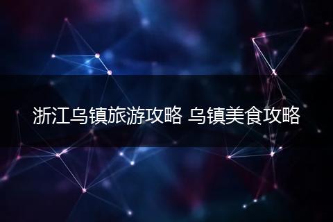 浙江乌镇旅游攻略 乌镇美食攻略