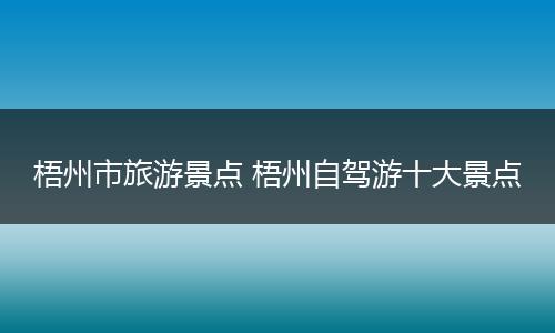 梧州市旅游景点 梧州自驾游十大景点