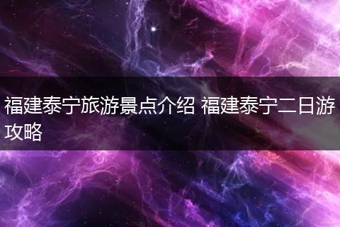 福建泰宁旅游景点介绍 福建泰宁二日游攻略