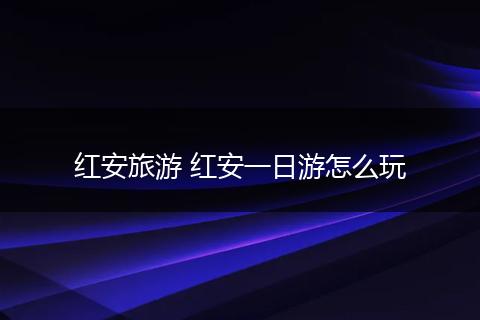 红安旅游 红安一日游怎么玩