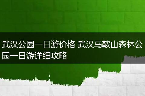 武汉公园一日游价格 武汉马鞍山森林公园一日游详细攻略