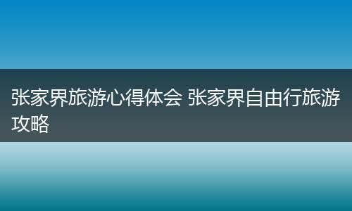 张家界旅游心得体会 张家界自由行旅游攻略