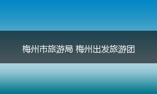 梅州市旅游局 梅州出发旅游团