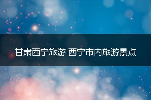 甘肃西宁旅游 西宁市内旅游景点
