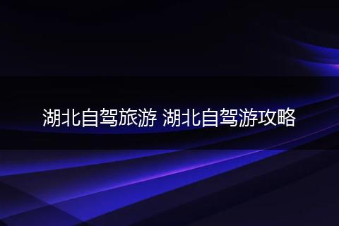 湖北自驾旅游 湖北自驾游攻略