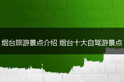 烟台旅游景点介绍 烟台十大自驾游景点