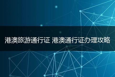 港澳旅游通行证 港澳通行证办理攻略