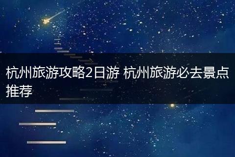 杭州旅游攻略2日游 杭州旅游必去景点推荐