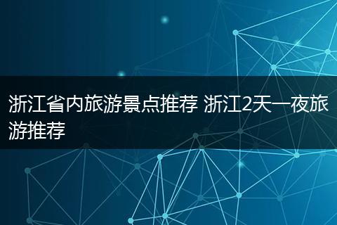 浙江省内旅游景点推荐 浙江2天一夜旅游推荐