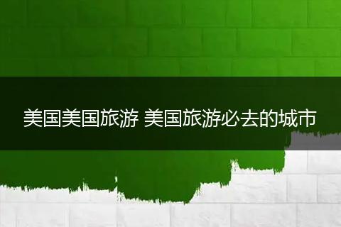 美国美国旅游 美国旅游必去的城市