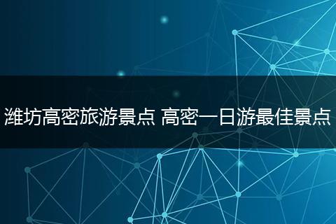潍坊高密旅游景点 高密一日游最佳景点