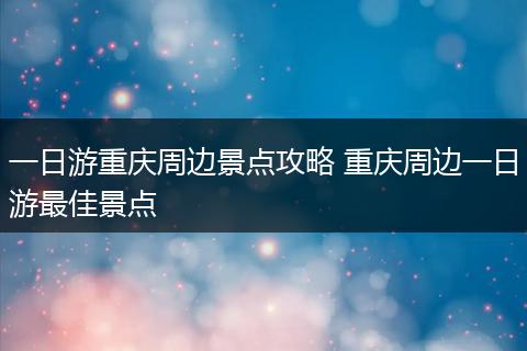 一日游重庆周边景点攻略 重庆周边一日游最佳景点