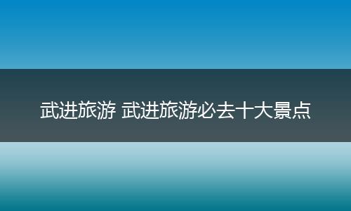 武进旅游 武进旅游必去十大景点