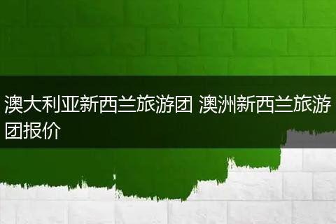 澳大利亚新西兰旅游团 澳洲新西兰旅游团报价
