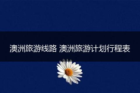澳洲旅游线路 澳洲旅游计划行程表