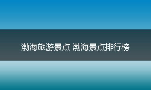 渤海旅游景点 渤海景点排行榜