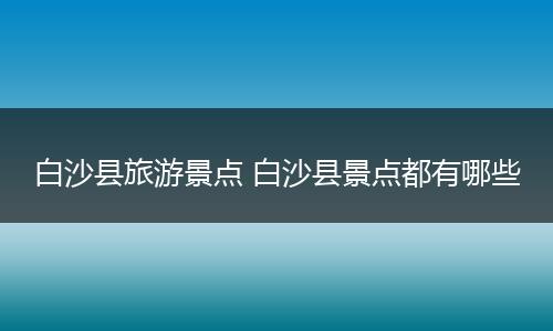 白沙县旅游景点 白沙县景点都有哪些