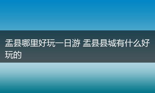 盂县哪里好玩一日游 盂县县城有什么好玩的