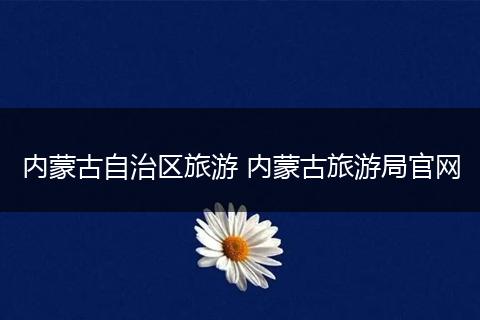 内蒙古自治区旅游 内蒙古旅游局官网