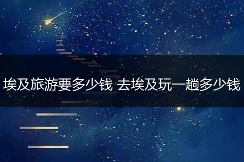 埃及旅游要多少钱 去埃及玩一趟多少钱