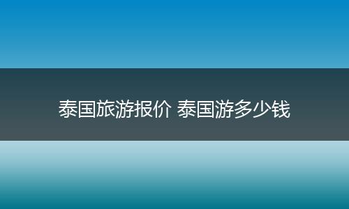 泰国旅游报价 泰国游多少钱