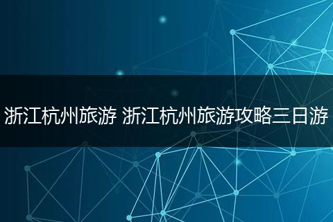 浙江杭州旅游 浙江杭州旅游攻略三日游