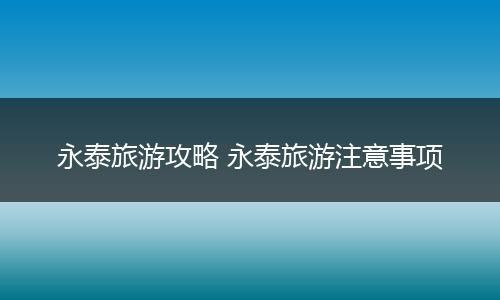 永泰旅游攻略 永泰旅游注意事项