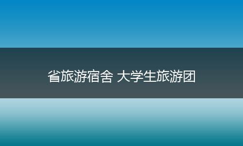 省旅游宿舍 大学生旅游团