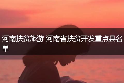 河南扶贫旅游 河南省扶贫开发重点县名单