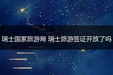 瑞士国家旅游局 瑞士旅游签证开放了吗