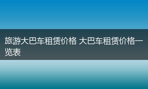 旅游大巴车租赁价格 大巴车租赁价格一览表