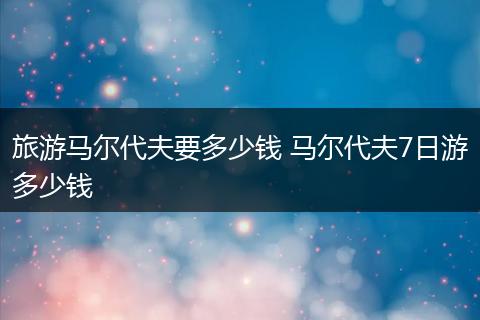 旅游马尔代夫要多少钱 马尔代夫7日游多少钱