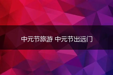 中元节旅游 中元节出远门