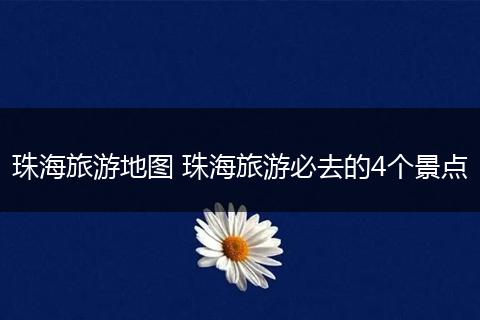 珠海旅游地图 珠海旅游必去的4个景点