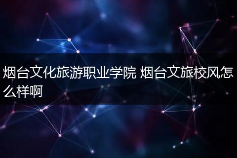 烟台文化旅游职业学院 烟台文旅校风怎么样啊