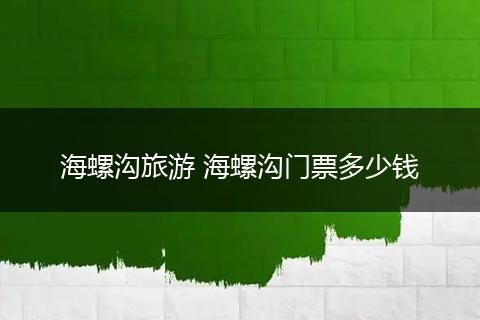 海螺沟旅游 海螺沟门票多少钱