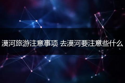 漠河旅游注意事项 去漠河要注意些什么