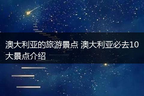 澳大利亚的旅游景点 澳大利亚必去10大景点介绍