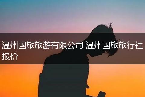 温州国旅旅游有限公司 温州国旅旅行社报价