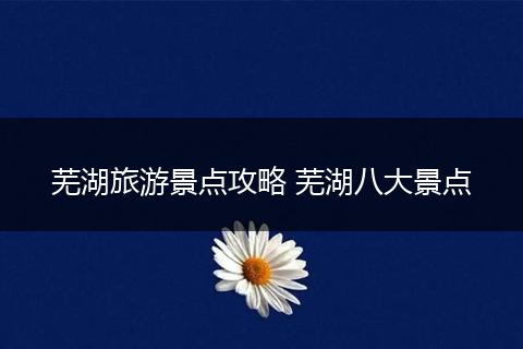 芜湖旅游景点攻略 芜湖八大景点