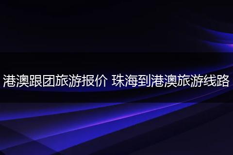 港澳跟团旅游报价 珠海到港澳旅游线路